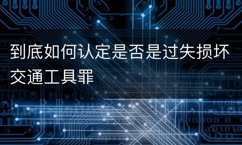 到底如何认定是否是过失损坏交通工具罪