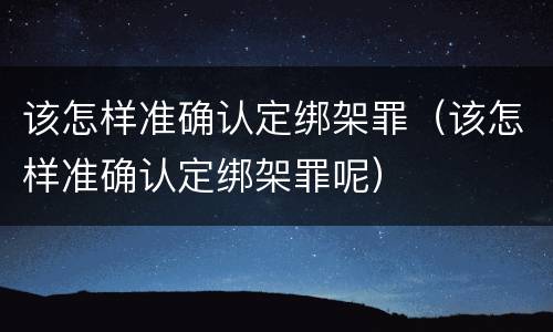 该怎样准确认定绑架罪（该怎样准确认定绑架罪呢）