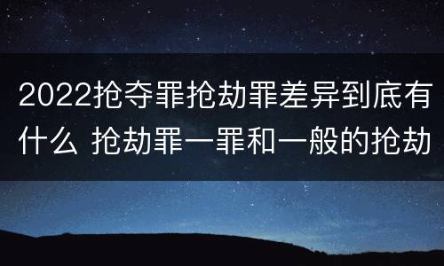 2022抢夺罪抢劫罪差异到底有什么 抢劫罪一罪和一般的抢劫罪