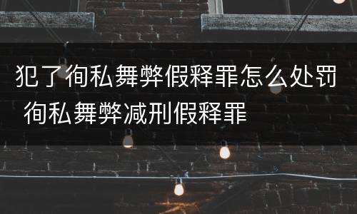 犯了徇私舞弊假释罪怎么处罚 徇私舞弊减刑假释罪