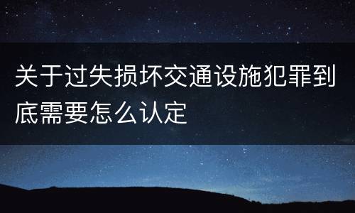 关于过失损坏交通设施犯罪到底需要怎么认定