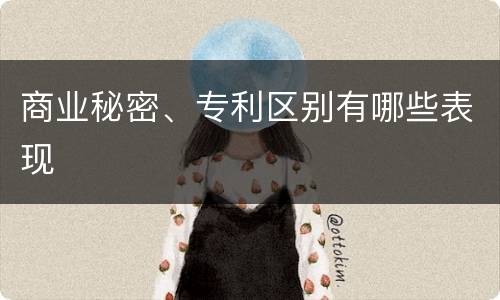 商业秘密、专利区别有哪些表现