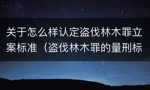 关于怎么样认定盗伐林木罪立案标准（盗伐林木罪的量刑标准）