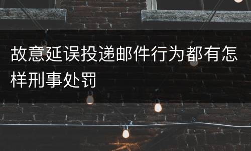 故意延误投递邮件行为都有怎样刑事处罚