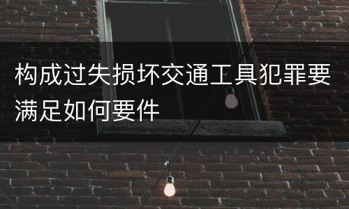 构成过失损坏交通工具犯罪要满足如何要件