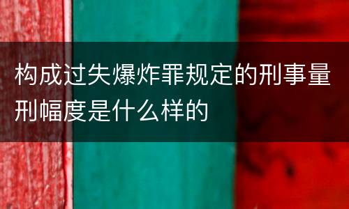 构成过失爆炸罪规定的刑事量刑幅度是什么样的