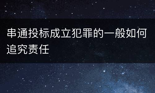 串通投标成立犯罪的一般如何追究责任