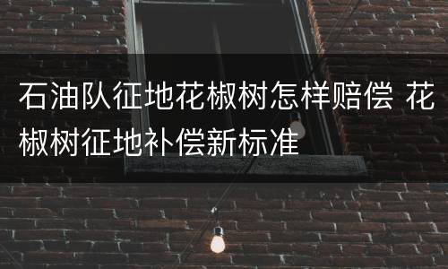 石油队征地花椒树怎样赔偿 花椒树征地补偿新标准