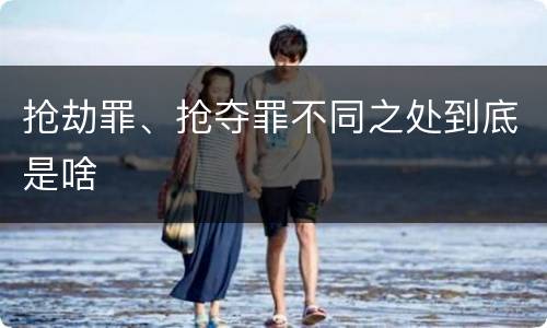 抢劫罪、抢夺罪不同之处到底是啥