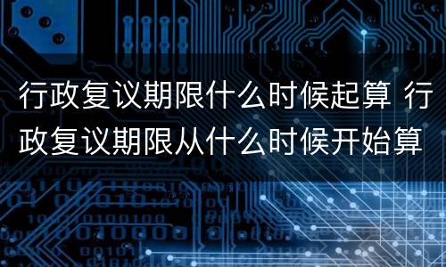 行政复议期限什么时候起算 行政复议期限从什么时候开始算