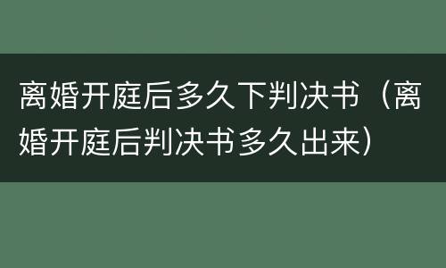 离婚开庭后多久下判决书（离婚开庭后判决书多久出来）