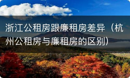 浙江公租房跟廉租房差异（杭州公租房与廉租房的区别）