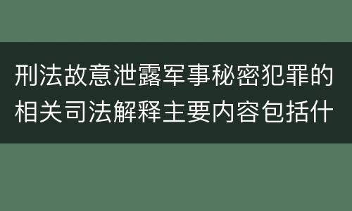 刑法故意泄露军事秘密犯罪的相关司法解释主要内容包括什么