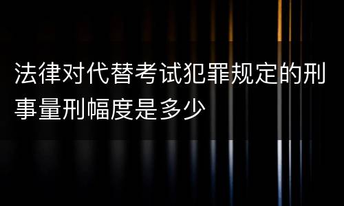 法律对代替考试犯罪规定的刑事量刑幅度是多少