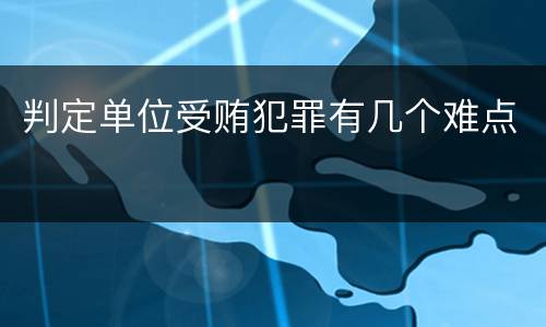 判定单位受贿犯罪有几个难点