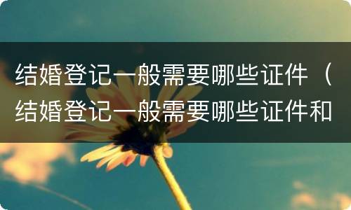 结婚登记一般需要哪些证件（结婚登记一般需要哪些证件和材料）