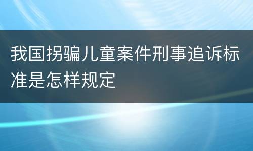 我国拐骗儿童案件刑事追诉标准是怎样规定