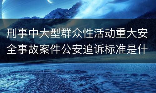 刑事中大型群众性活动重大安全事故案件公安追诉标准是什么