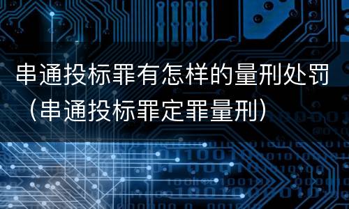 串通投标罪有怎样的量刑处罚（串通投标罪定罪量刑）