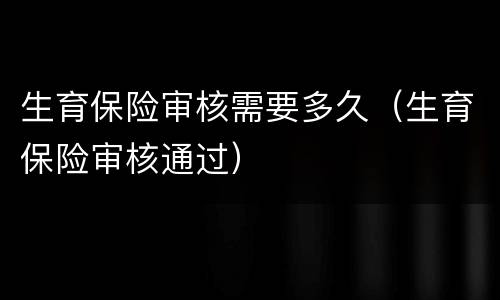 生育保险审核需要多久（生育保险审核通过）