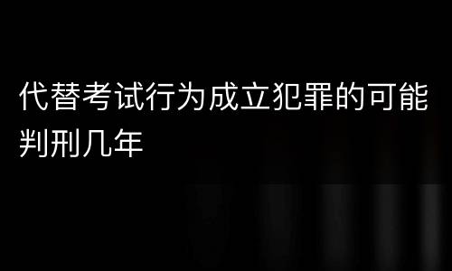 代替考试行为成立犯罪的可能判刑几年