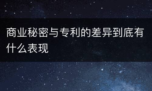 商业秘密与专利的差异到底有什么表现
