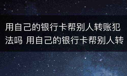 用自己的银行卡帮别人转账犯法吗 用自己的银行卡帮别人转账犯法吗怎么判刑