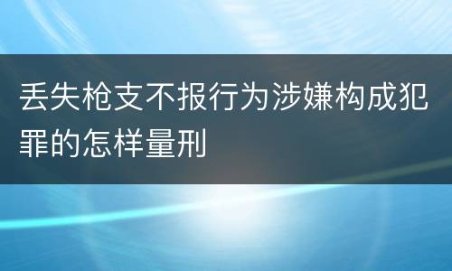 丢失枪支不报行为涉嫌构成犯罪的怎样量刑