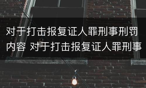 对于打击报复证人罪刑事刑罚内容 对于打击报复证人罪刑事刑罚内容的认定
