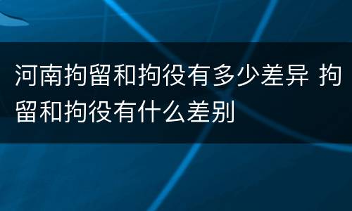 河南拘留和拘役有多少差异 拘留和拘役有什么差别
