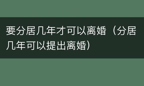 要分居几年才可以离婚（分居几年可以提出离婚）