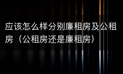 应该怎么样分别廉租房及公租房（公租房还是廉租房）