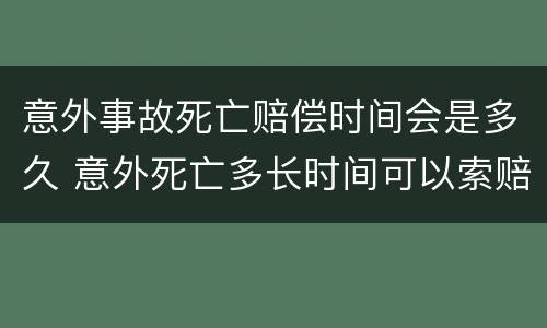 意外事故死亡赔偿时间会是多久 意外死亡多长时间可以索赔