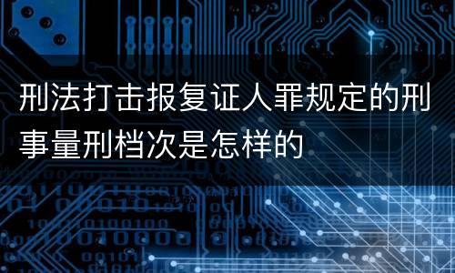 刑法打击报复证人罪规定的刑事量刑档次是怎样的