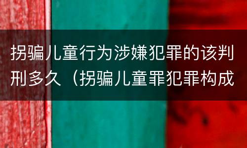 拐骗儿童行为涉嫌犯罪的该判刑多久（拐骗儿童罪犯罪构成）