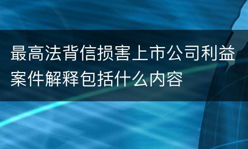 最高法背信损害上市公司利益案件解释包括什么内容