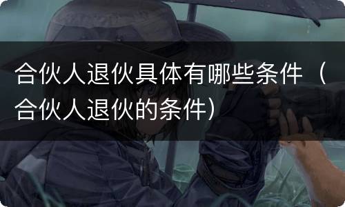 合伙人退伙具体有哪些条件（合伙人退伙的条件）