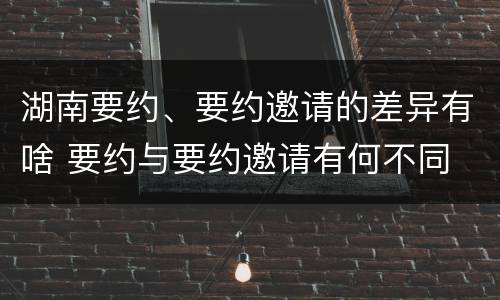 湖南要约、要约邀请的差异有啥 要约与要约邀请有何不同