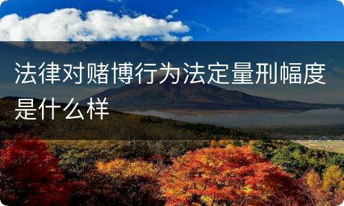 法律对赌博行为法定量刑幅度是什么样