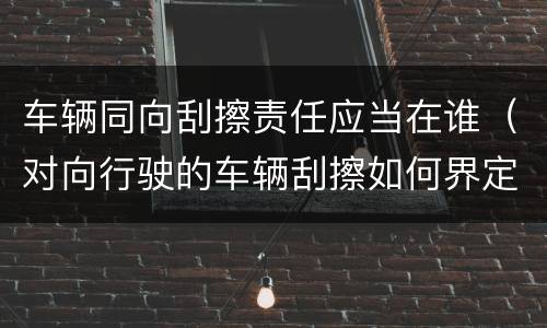 车辆同向刮擦责任应当在谁（对向行驶的车辆刮擦如何界定责任）