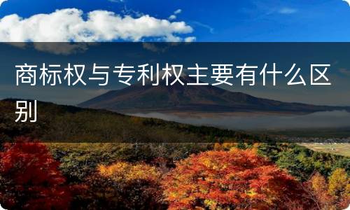 商标权与专利权主要有什么区别