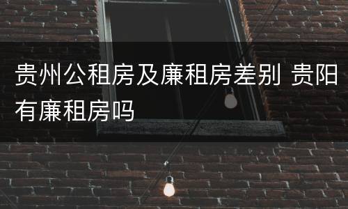 贵州公租房及廉租房差别 贵阳有廉租房吗