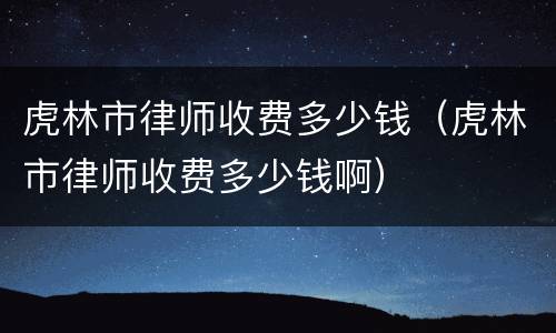 虎林市律师收费多少钱（虎林市律师收费多少钱啊）