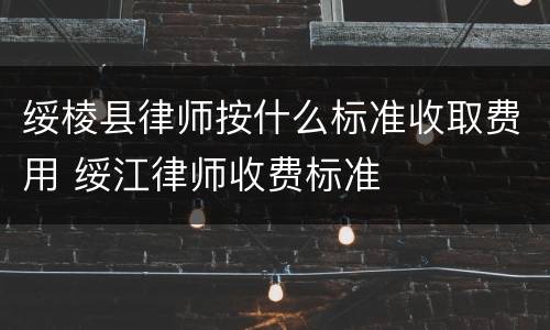 绥棱县律师按什么标准收取费用 绥江律师收费标准