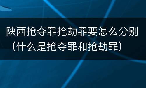 陕西抢夺罪抢劫罪要怎么分别（什么是抢夺罪和抢劫罪）