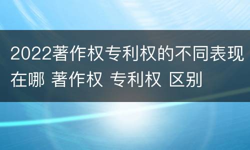 2022著作权专利权的不同表现在哪 著作权 专利权 区别