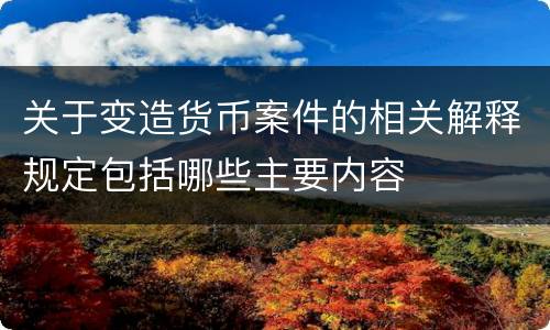 关于变造货币案件的相关解释规定包括哪些主要内容