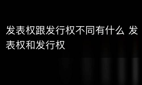 发表权跟发行权不同有什么 发表权和发行权