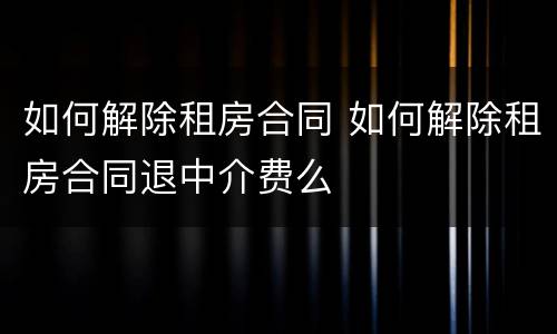 如何解除租房合同 如何解除租房合同退中介费么