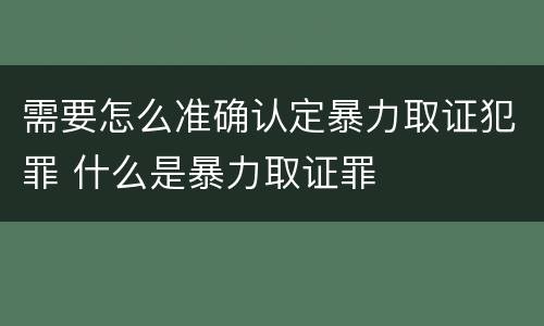 需要怎么准确认定暴力取证犯罪 什么是暴力取证罪